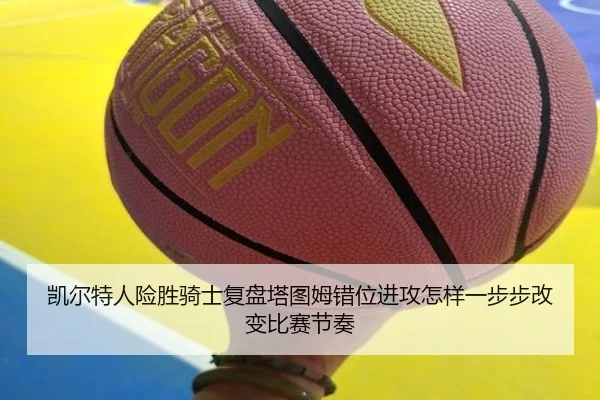 凯尔特人险胜骑士复盘塔图姆错位进攻怎样一步步改变比赛节奏