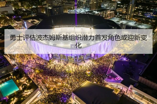 勇士评估波杰姆斯基组织潜力首发角色或迎新变化