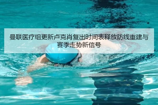 曼联医疗组更新卢克肖复出时间表释放防线重建与赛季走势新信号