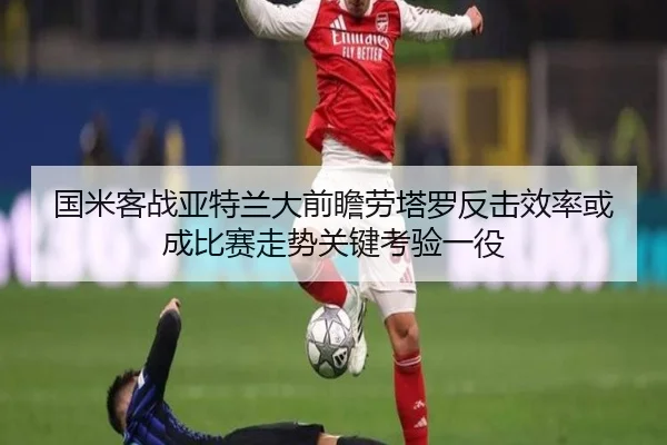 国米客战亚特兰大前瞻劳塔罗反击效率或成比赛走势关键考验一役